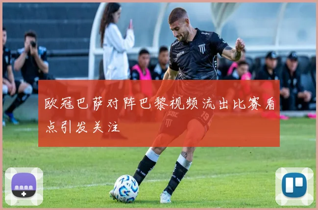 欧冠巴萨对阵巴黎视频流出比赛看点引发关注