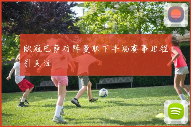 欧冠巴萨对阵曼联下半场赛事进程引关注