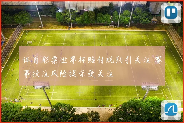 体育彩票世界杯赔付规则引关注 赛事投注风险提示受关注