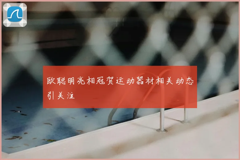 欧聪明亮相冠贺运动器材相关动态引关注