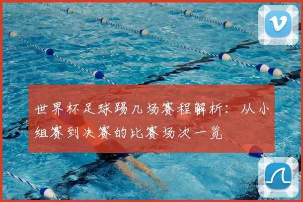 世界杯足球踢几场赛程解析：从小组赛到决赛的比赛场次一览