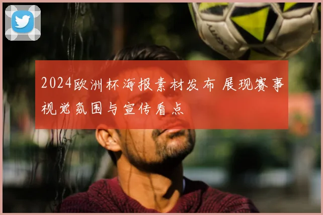 2024欧洲杯海报素材发布 展现赛事视觉氛围与宣传看点