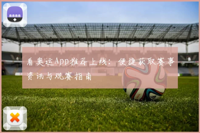 看奥运App推荐上线：便捷获取赛事资讯与观赛指南