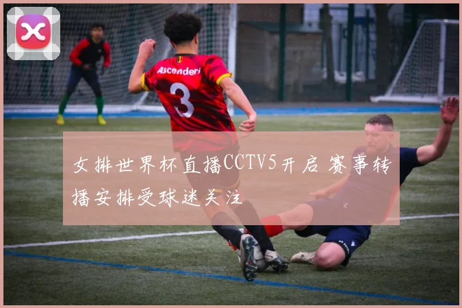 女排世界杯直播CCTV5开启 赛事转播安排受球迷关注