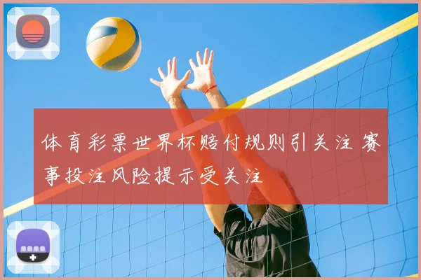 体育彩票世界杯赔付规则引关注 赛事投注风险提示受关注