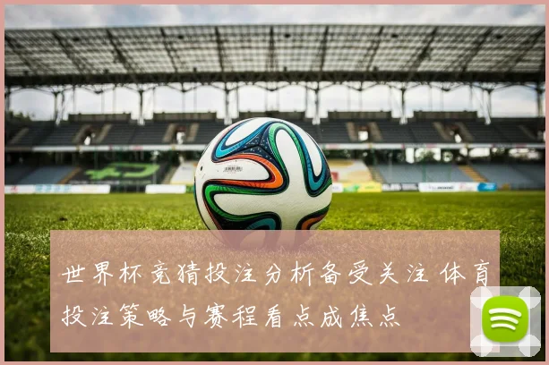 世界杯竞猜投注分析备受关注 体育投注策略与赛程看点成焦点