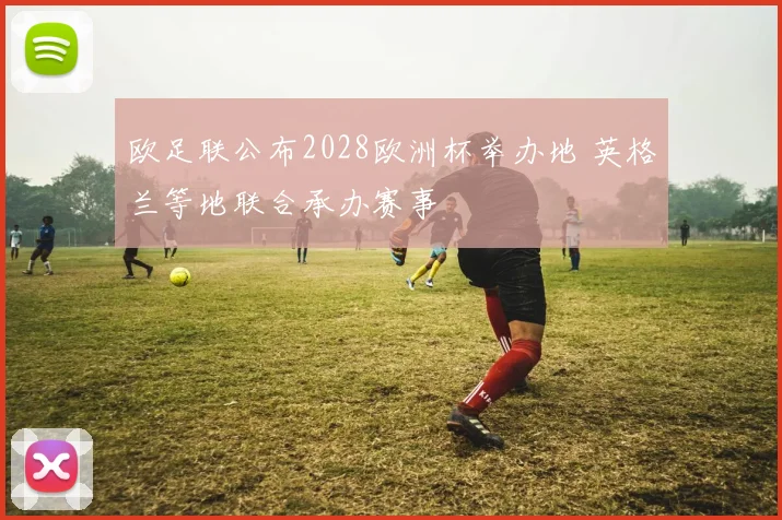 欧足联公布2028欧洲杯举办地 英格兰等地联合承办赛事