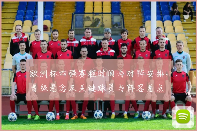 欧洲杯四强赛程时间与对阵安排,晋级悬念及关键球员与阵容看点