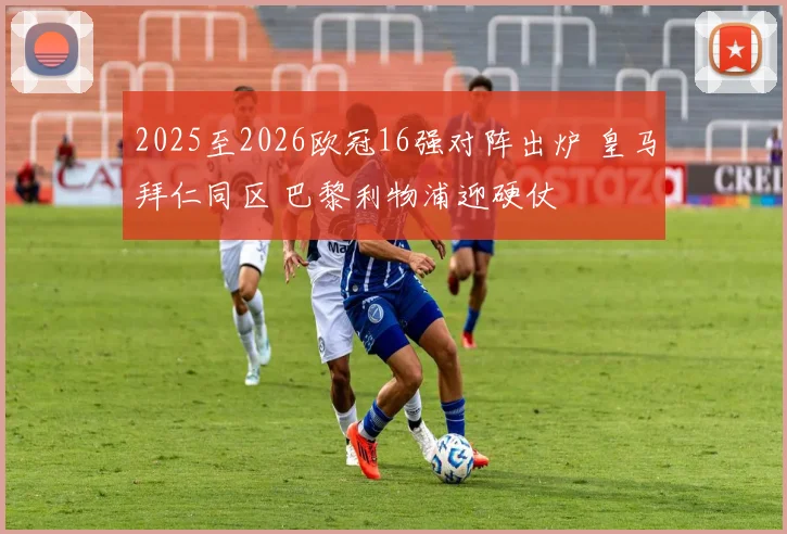 2025至2026欧冠16强对阵出炉 皇马拜仁同区 巴黎利物浦迎硬仗