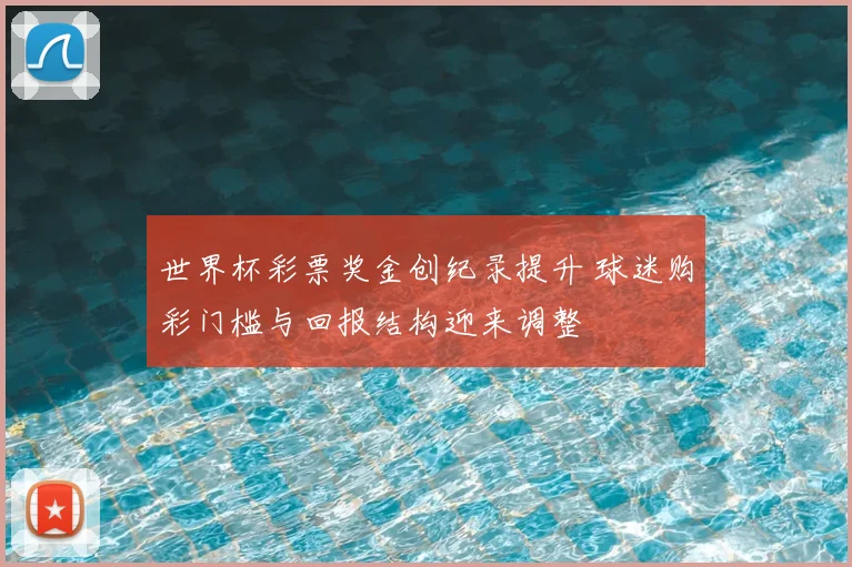 世界杯彩票奖金创纪录提升 球迷购彩门槛与回报结构迎来调整