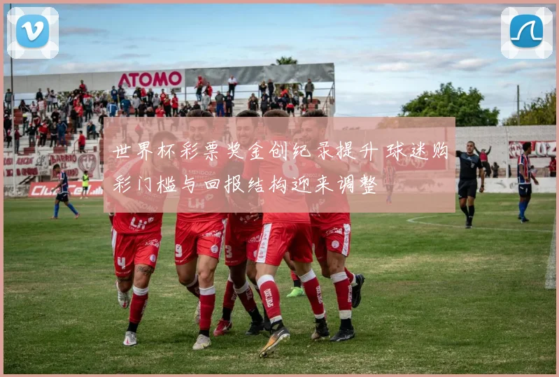 世界杯彩票奖金创纪录提升 球迷购彩门槛与回报结构迎来调整