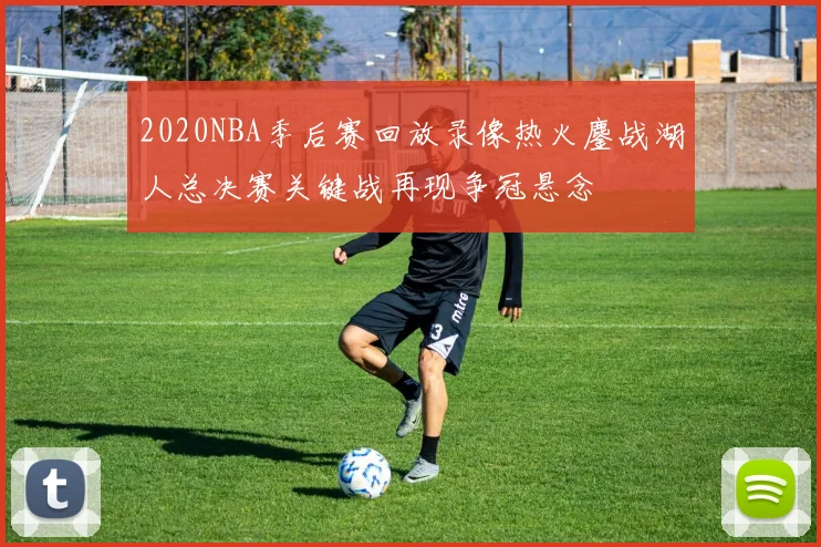 2020NBA季后赛回放录像热火鏖战湖人总决赛关键战再现争冠悬念