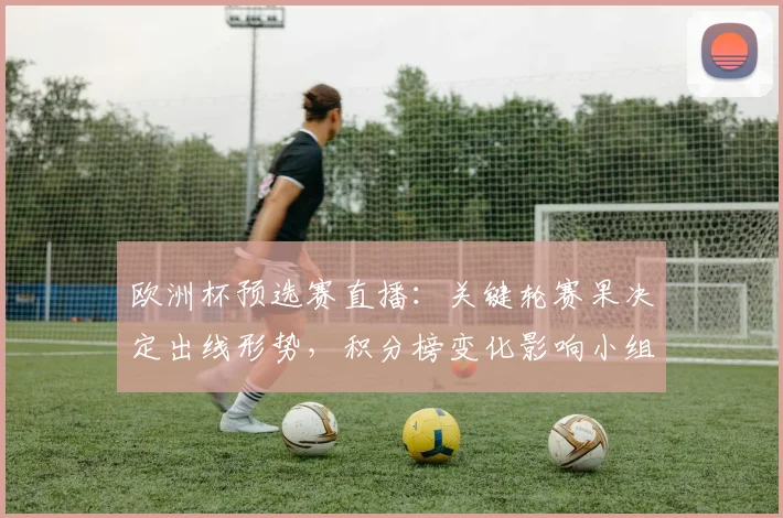 欧洲杯预选赛直播：关键轮赛果决定出线形势，积分榜变化影响小组排名