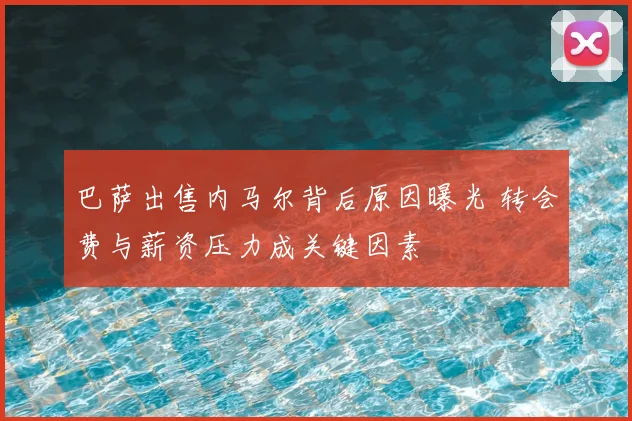 巴萨出售内马尔背后原因曝光 转会费与薪资压力成关键因素