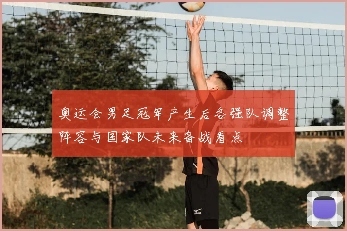 奥运会男足冠军产生后各强队调整阵容与国家队未来备战看点