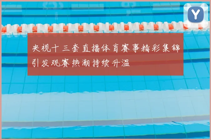 央视十三套直播体育赛事精彩集锦引发观赛热潮持续升温