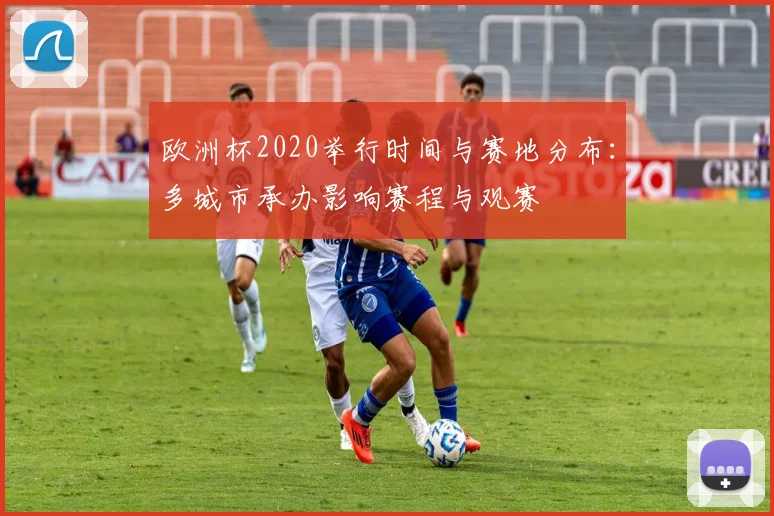 欧洲杯2020举行时间与赛地分布:多城市承办影响赛程与观赛