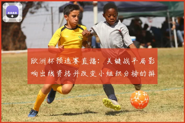欧洲杯预选赛直播：关键战平局影响出线资格并改变小组积分榜的排序