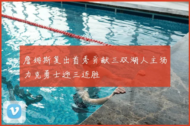 詹姆斯复出首秀贡献三双湖人主场力克勇士迎三连胜