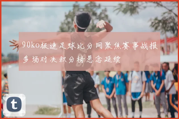 90ko极速足球比分网聚焦赛事战报多场对决积分榜悬念延续