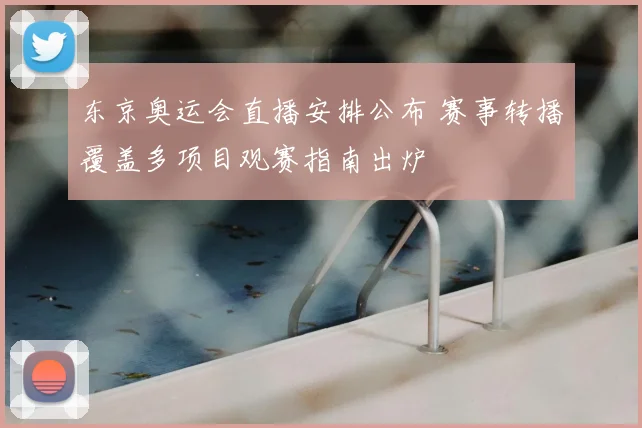 东京奥运会直播安排公布 赛事转播覆盖多项目观赛指南出炉