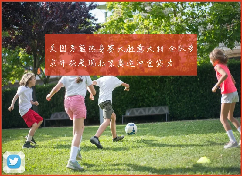美国男篮热身赛大胜意大利 全队多点开花展现北京奥运冲金实力