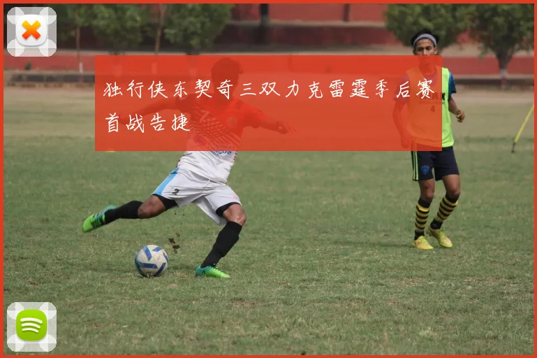 独行侠东契奇三双力克雷霆季后赛首战告捷