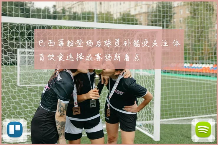 巴西莓粉登场后球员补能受关注 体育饮食选择成赛场新看点