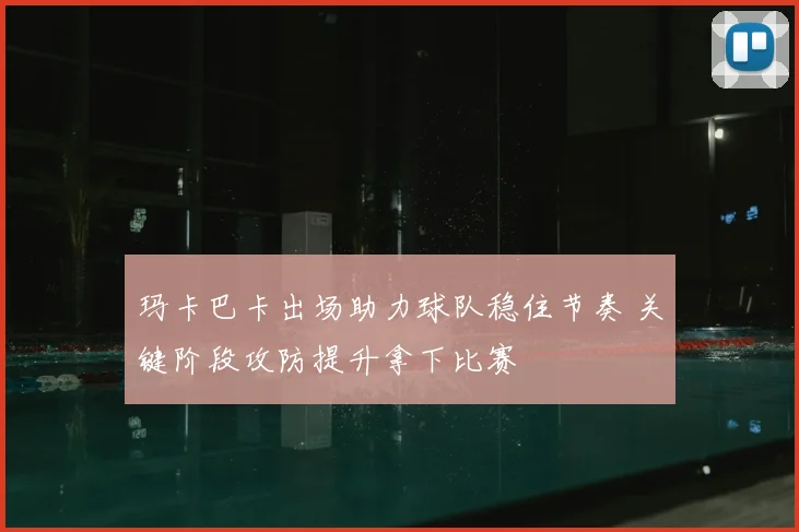 玛卡巴卡出场助力球队稳住节奏 关键阶段攻防提升拿下比赛