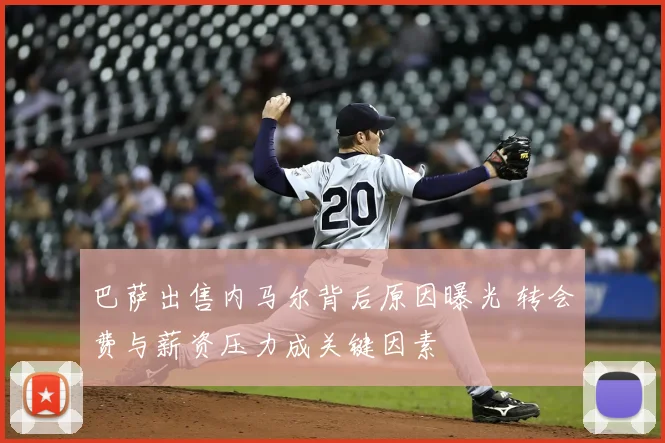巴萨出售内马尔背后原因曝光 转会费与薪资压力成关键因素