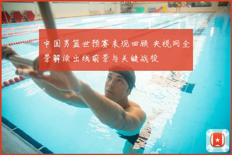 中国男篮世预赛表现回顾 央视网全景解读出线前景与关键战役