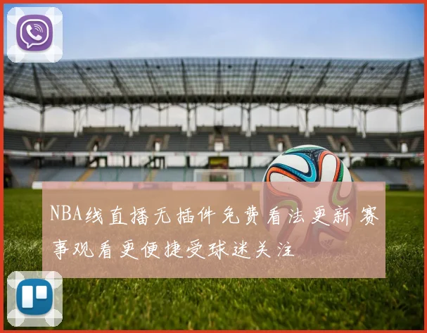 NBA线直播无插件免费看法更新 赛事观看更便捷受球迷关注
