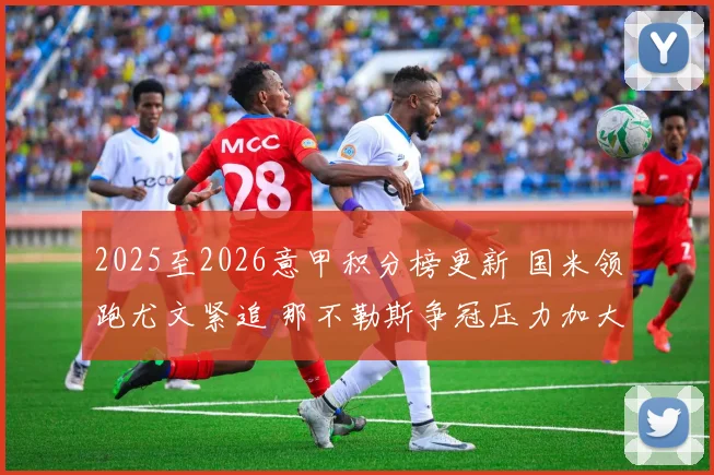 2025至2026意甲积分榜更新 国米领跑尤文紧追 那不勒斯争冠压力加大