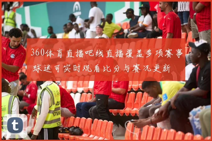 360体育直播吧线直播覆盖多项赛事 球迷可实时观看比分与赛况更新