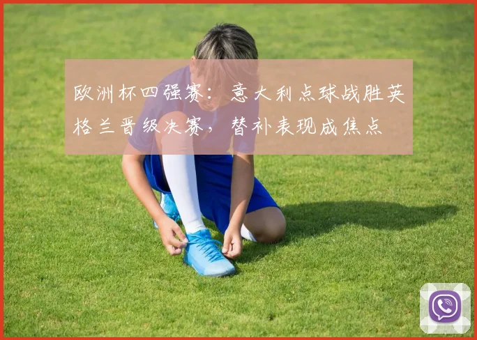 欧洲杯四强赛：意大利点球战胜英格兰晋级决赛，替补表现成焦点