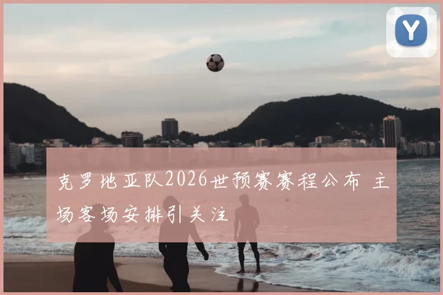 克罗地亚队2026世预赛赛程公布 主场客场安排引关注
