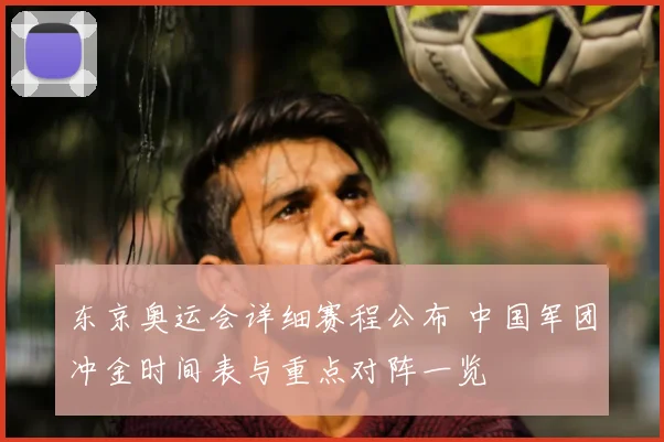 东京奥运会详细赛程公布 中国军团冲金时间表与重点对阵一览