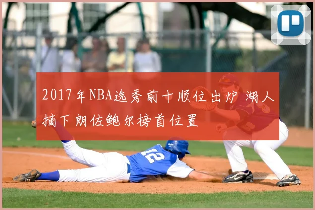 2017年NBA选秀前十顺位出炉 湖人摘下朗佐鲍尔榜首位置