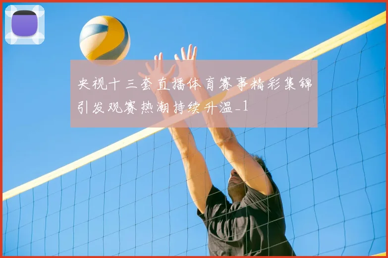 央视十三套直播体育赛事精彩集锦引发观赛热潮持续升温_1