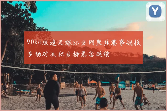90ko极速足球比分网聚焦赛事战报多场对决积分榜悬念延续