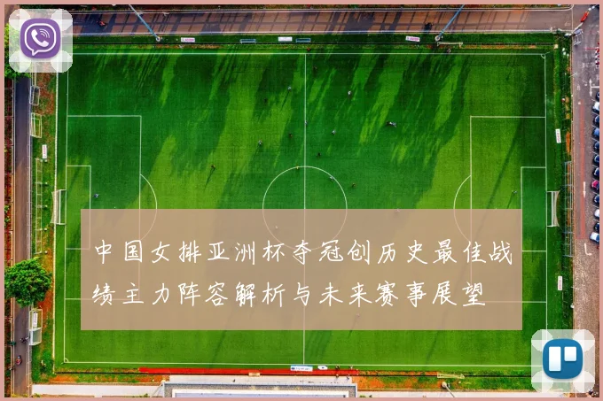 中国女排亚洲杯夺冠创历史最佳战绩主力阵容解析与未来赛事展望