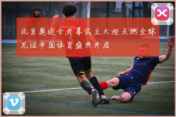 北京奥运会开幕式主火炬点燃全球见证中国体育盛典开启