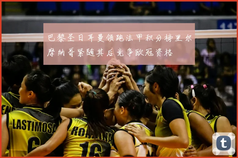 巴黎圣日耳曼领跑法甲积分榜里尔摩纳哥紧随其后竞争欧冠资格