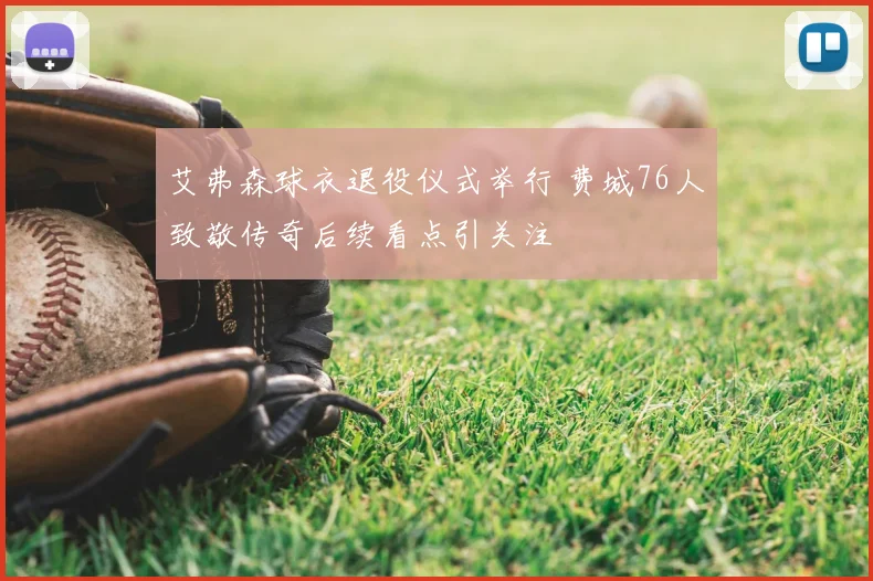 艾弗森球衣退役仪式举行 费城76人致敬传奇后续看点引关注