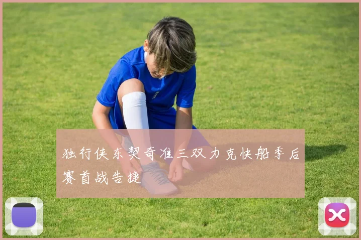 独行侠东契奇准三双力克快船季后赛首战告捷