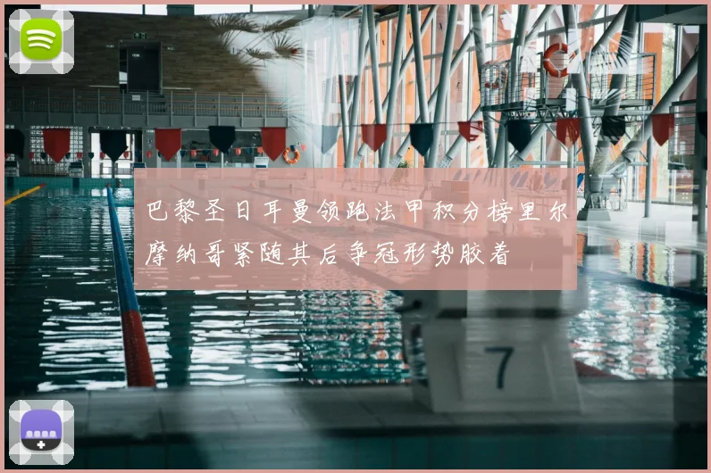 巴黎圣日耳曼领跑法甲积分榜里尔摩纳哥紧随其后争冠形势胶着