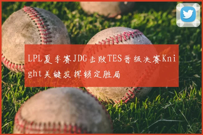 LPL夏季赛JDG击败TES晋级决赛Knight关键发挥锁定胜局
