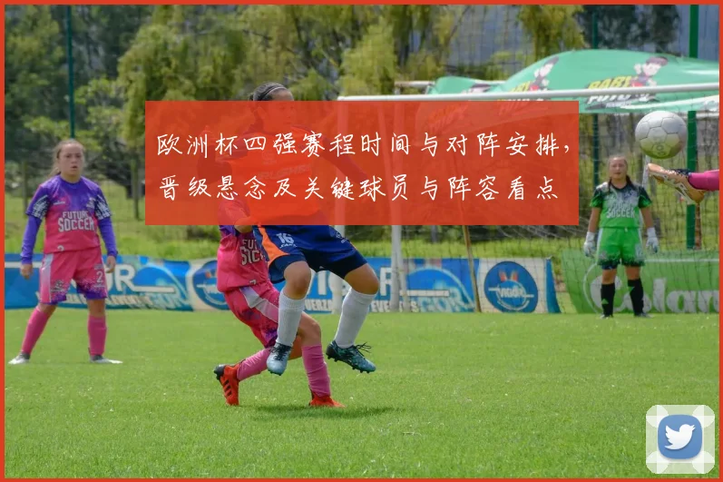 欧洲杯四强赛程时间与对阵安排，晋级悬念及关键球员与阵容看点