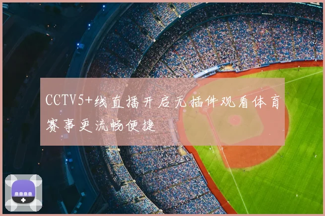 CCTV5+线直播开启无插件观看体育赛事更流畅便捷