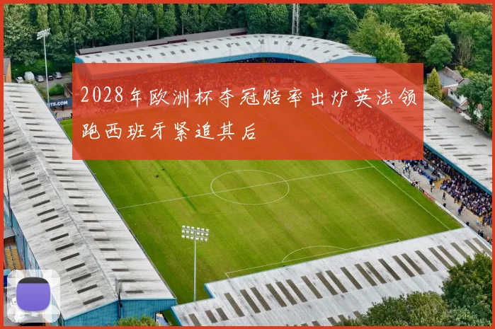 2028年欧洲杯夺冠赔率出炉英法领跑西班牙紧追其后
